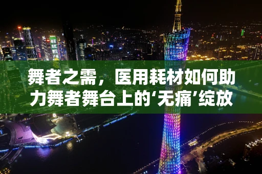 舞者之需，医用耗材如何助力舞者舞台上的‘无痛’绽放？