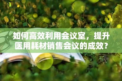 如何高效利用会议室，提升医用耗材销售会议的成效？