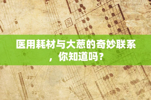 医用耗材与大葱的奇妙联系，你知道吗？