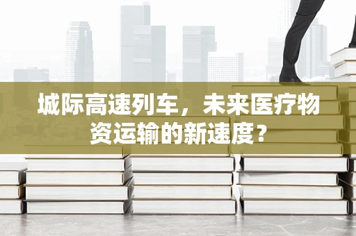 城际高速列车，未来医疗物资运输的新速度？