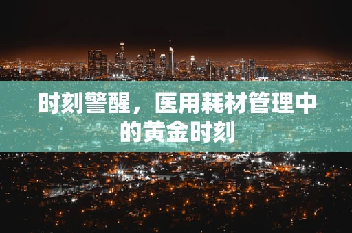 时刻警醒，医用耗材管理中的黄金时刻