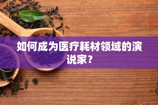 如何成为医疗耗材领域的演说家？