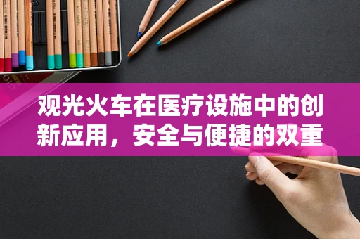 观光火车在医疗设施中的创新应用，安全与便捷的双重考量