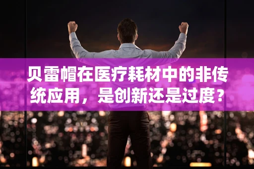 贝雷帽在医疗耗材中的非传统应用，是创新还是过度？