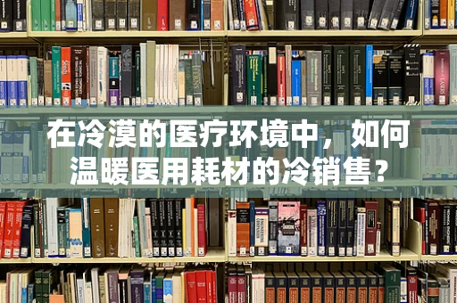 在冷漠的医疗环境中，如何温暖医用耗材的冷销售？