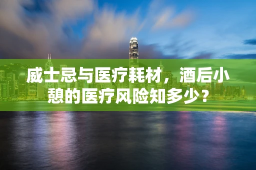 威士忌与医疗耗材，酒后小憩的医疗风险知多少？