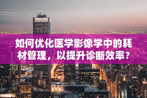 如何优化医学影像学中的耗材管理，以提升诊断效率？