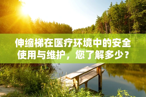 伸缩梯在医疗环境中的安全使用与维护，您了解多少？