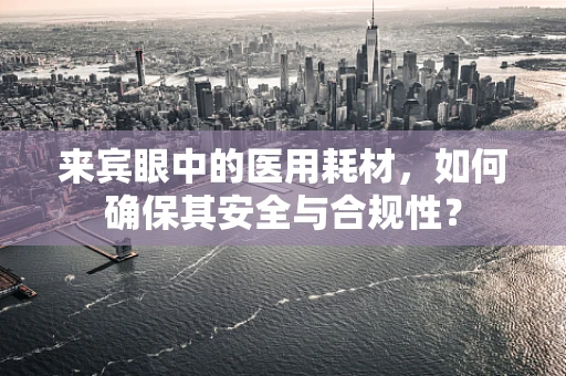 来宾眼中的医用耗材，如何确保其安全与合规性？