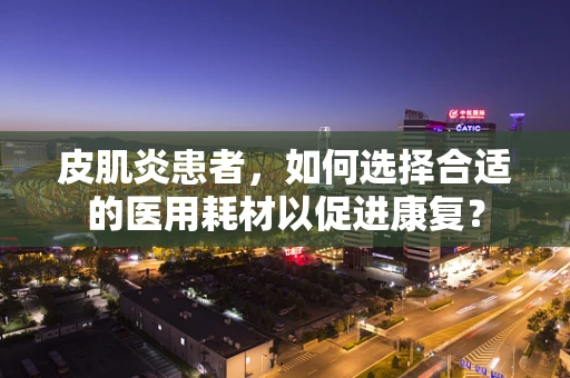 皮肌炎患者，如何选择合适的医用耗材以促进康复？