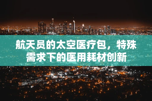 航天员的太空医疗包，特殊需求下的医用耗材创新