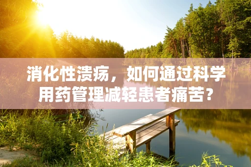 消化性溃疡，如何通过科学用药管理减轻患者痛苦？