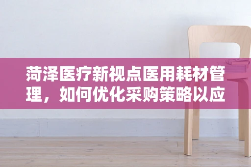 菏泽医疗新视点医用耗材管理，如何优化采购策略以应对菏泽现象？