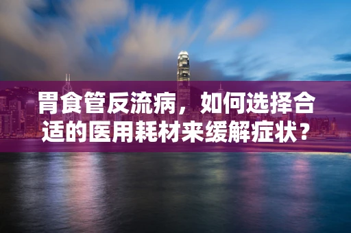 胃食管反流病，如何选择合适的医用耗材来缓解症状？