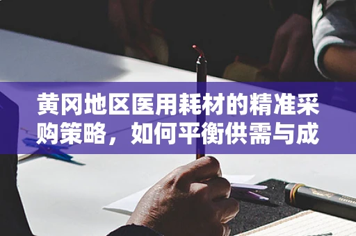 黄冈地区医用耗材的精准采购策略，如何平衡供需与成本控制？