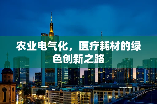 农业电气化，医疗耗材的绿色创新之路