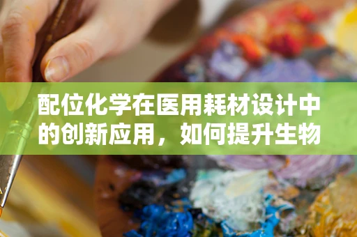 配位化学在医用耗材设计中的创新应用，如何提升生物相容性？