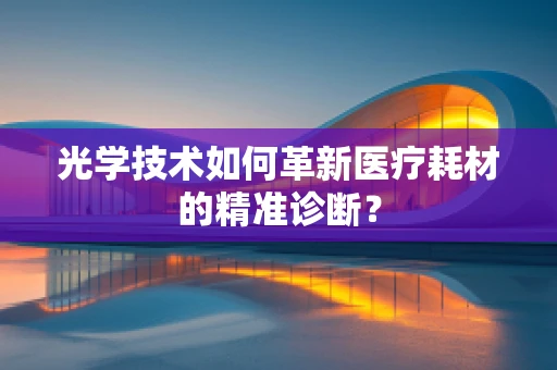 光学技术如何革新医疗耗材的精准诊断？