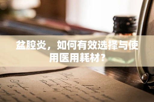 盆腔炎，如何有效选择与使用医用耗材？