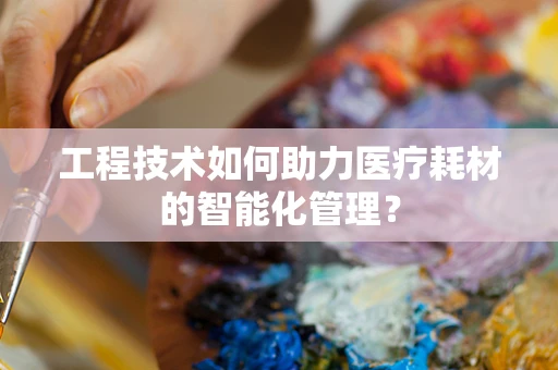 工程技术如何助力医疗耗材的智能化管理？