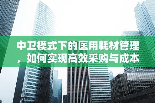 中卫模式下的医用耗材管理，如何实现高效采购与成本控制？