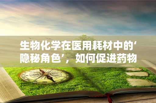 生物化学在医用耗材中的‘隐秘角色’，如何促进药物吸收与疗效？