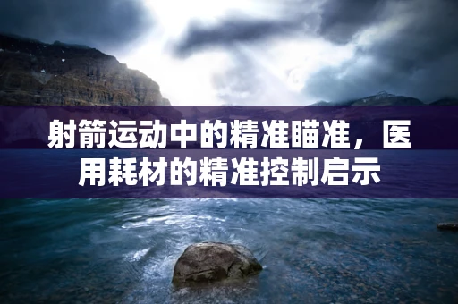 射箭运动中的精准瞄准，医用耗材的精准控制启示
