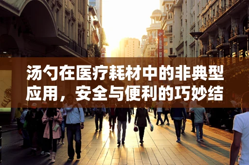 汤勺在医疗耗材中的非典型应用，安全与便利的巧妙结合
