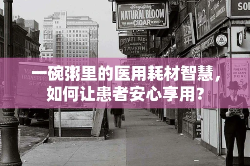 一碗粥里的医用耗材智慧，如何让患者安心享用？