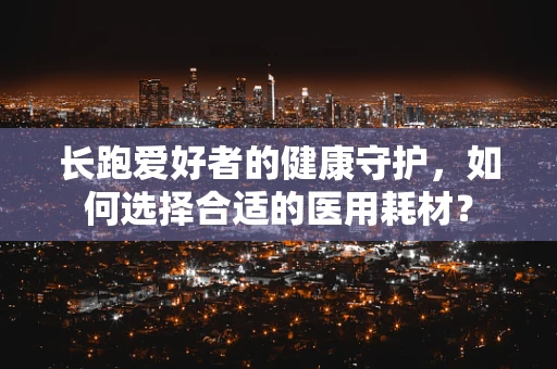 长跑爱好者的健康守护，如何选择合适的医用耗材？