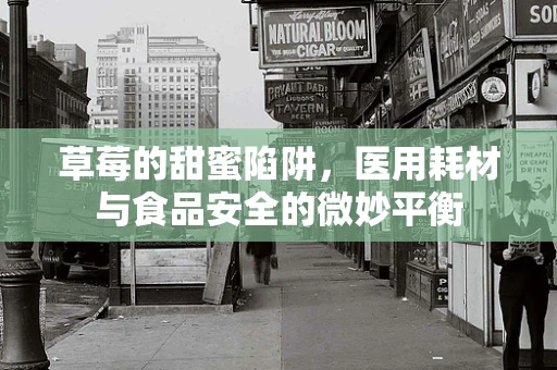 草莓的甜蜜陷阱，医用耗材与食品安全的微妙平衡