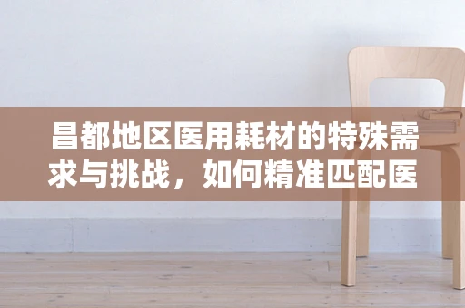 昌都地区医用耗材的特殊需求与挑战，如何精准匹配医疗资源？
