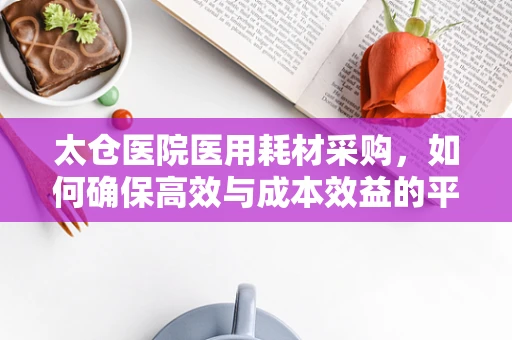太仓医院医用耗材采购，如何确保高效与成本效益的平衡？