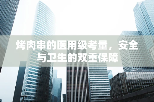 烤肉串的医用级考量，安全与卫生的双重保障