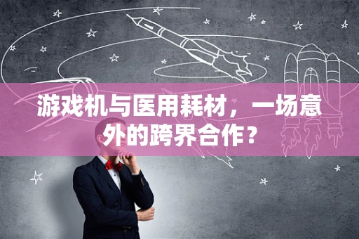 游戏机与医用耗材，一场意外的跨界合作？