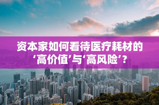 资本家如何看待医疗耗材的‘高价值’与‘高风险’？