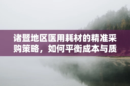 诸暨地区医用耗材的精准采购策略，如何平衡成本与质量？