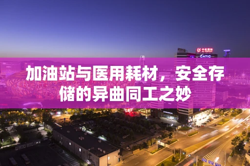 加油站与医用耗材，安全存储的异曲同工之妙