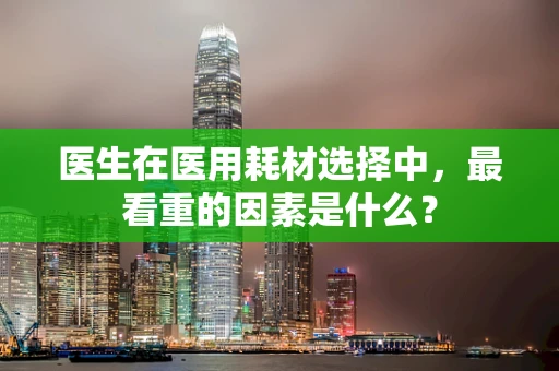医生在医用耗材选择中，最看重的因素是什么？