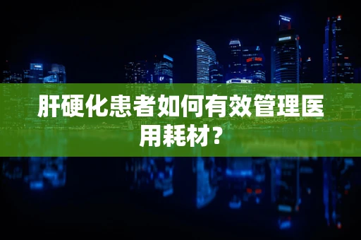 肝硬化患者如何有效管理医用耗材？