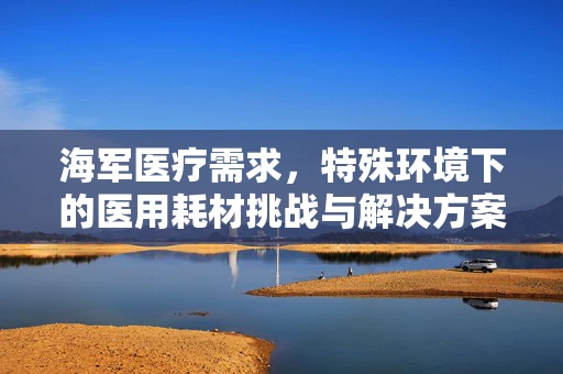 海军医疗需求，特殊环境下的医用耗材挑战与解决方案