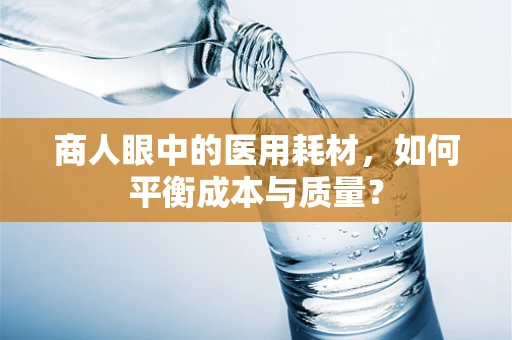 商人眼中的医用耗材，如何平衡成本与质量？
