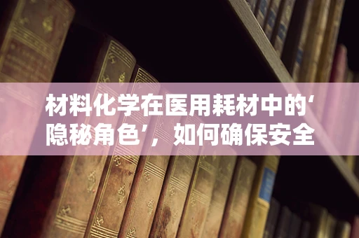 材料化学在医用耗材中的‘隐秘角色’，如何确保安全与效能？