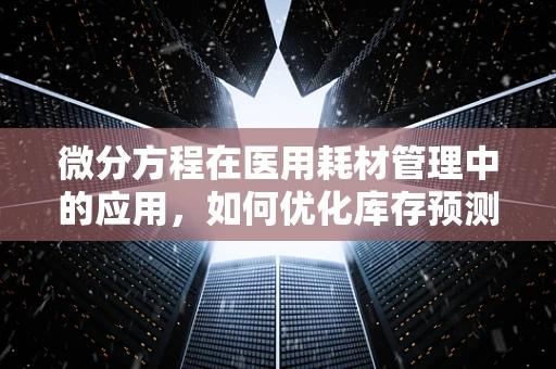微分方程在医用耗材管理中的应用，如何优化库存预测模型？