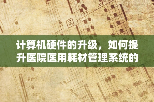 计算机硬件的升级，如何提升医院医用耗材管理系统的效率？