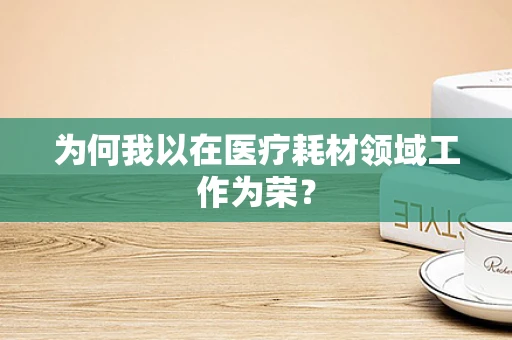 为何我以在医疗耗材领域工作为荣？
