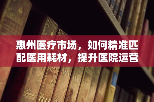 惠州医疗市场，如何精准匹配医用耗材，提升医院运营效率？