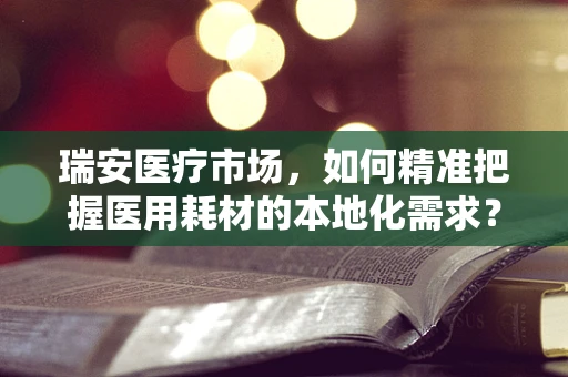 瑞安医疗市场，如何精准把握医用耗材的本地化需求？