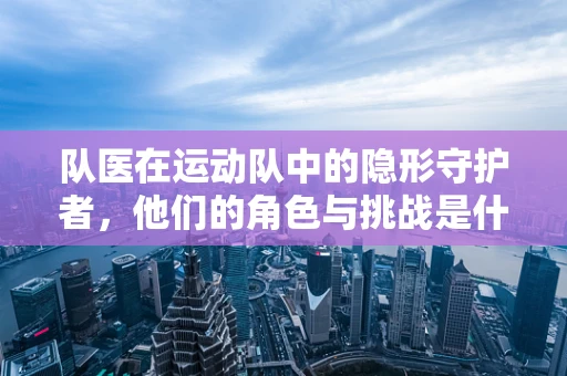 队医在运动队中的隐形守护者，他们的角色与挑战是什么？