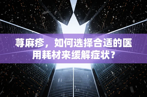 荨麻疹，如何选择合适的医用耗材来缓解症状？